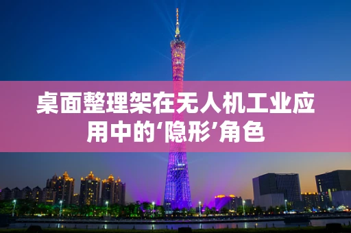 桌面整理架在无人机工业应用中的‘隐形’角色