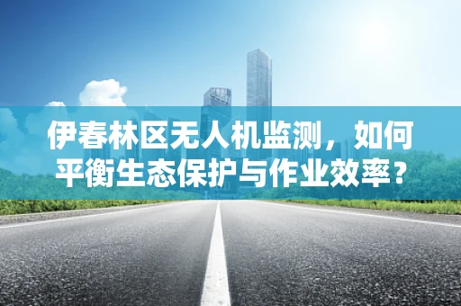 伊春林区无人机监测，如何平衡生态保护与作业效率？