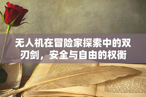 无人机在冒险家探索中的双刃剑，安全与自由的权衡