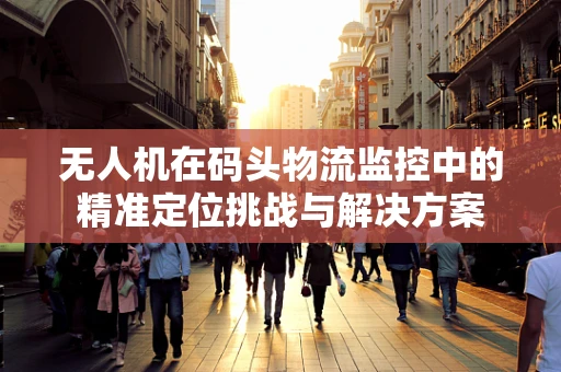 无人机在码头物流监控中的精准定位挑战与解决方案