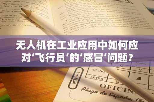 无人机在工业应用中如何应对‘飞行员’的‘感冒’问题？