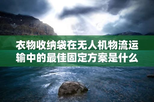 衣物收纳袋在无人机物流运输中的最佳固定方案是什么？