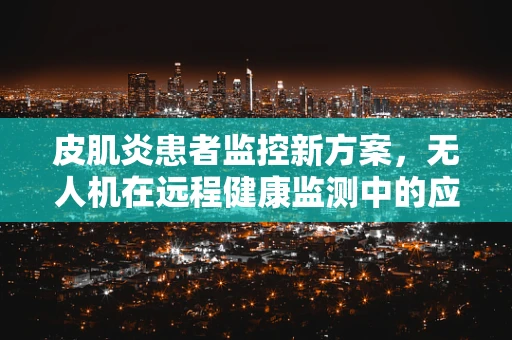 皮肌炎患者监控新方案，无人机在远程健康监测中的应用挑战