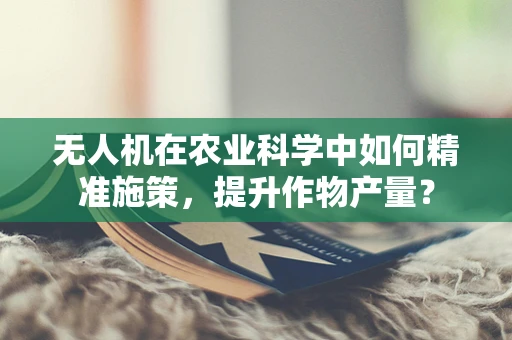 无人机在农业科学中如何精准施策，提升作物产量？