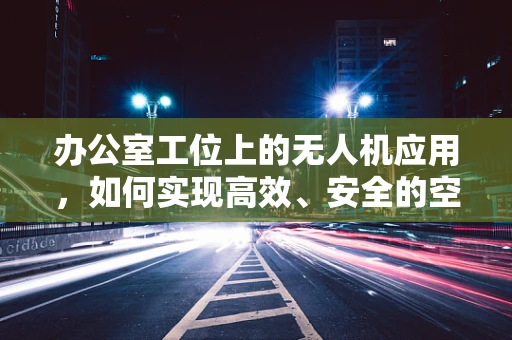 办公室工位上的无人机应用，如何实现高效、安全的空中物流？