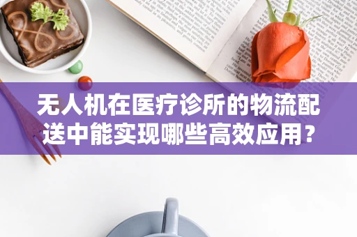 无人机在医疗诊所的物流配送中能实现哪些高效应用？