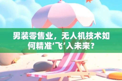 男装零售业，无人机技术如何精准‘飞’入未来？
