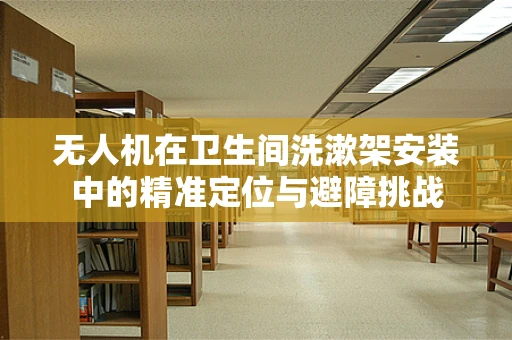 无人机在卫生间洗漱架安装中的精准定位与避障挑战