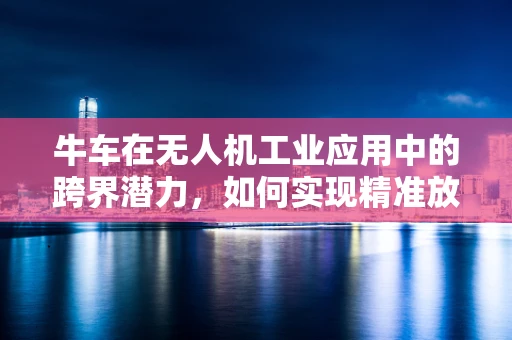 牛车在无人机工业应用中的跨界潜力，如何实现精准放牧？