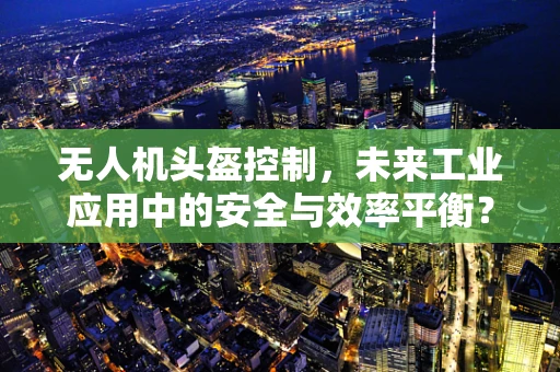 无人机头盔控制，未来工业应用中的安全与效率平衡？