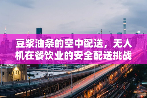 豆浆油条的空中配送，无人机在餐饮业的安全配送挑战