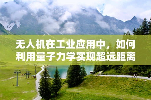 无人机在工业应用中，如何利用量子力学实现超远距离通信？