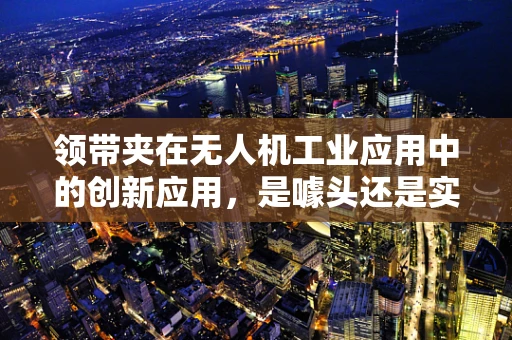 领带夹在无人机工业应用中的创新应用，是噱头还是实用新思路？