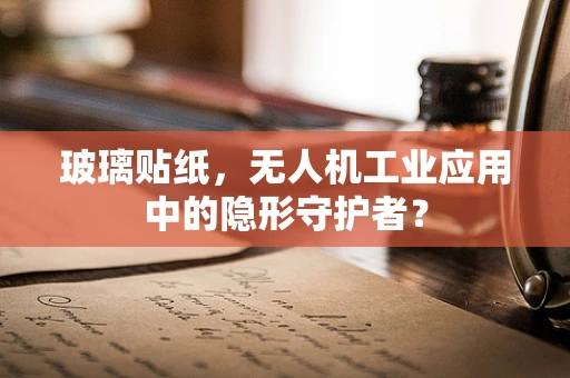 玻璃贴纸，无人机工业应用中的隐形守护者？