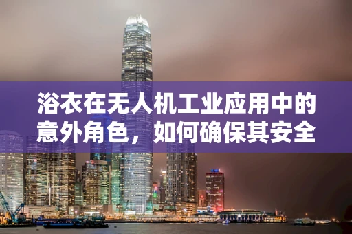 浴衣在无人机工业应用中的意外角色，如何确保其安全运输？