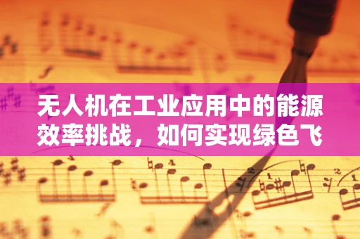 无人机在工业应用中的能源效率挑战，如何实现绿色飞行？