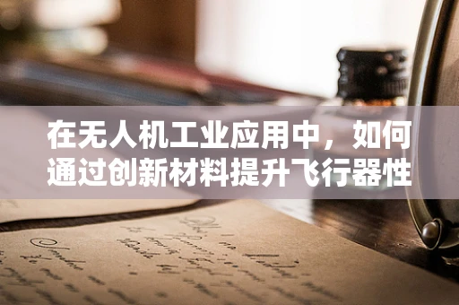 在无人机工业应用中，如何通过创新材料提升飞行器性能？