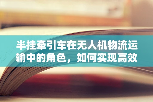 半挂牵引车在无人机物流运输中的角色，如何实现高效协同？