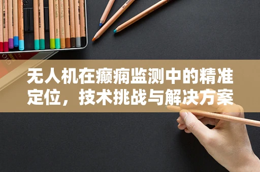 无人机在癫痫监测中的精准定位，技术挑战与解决方案？