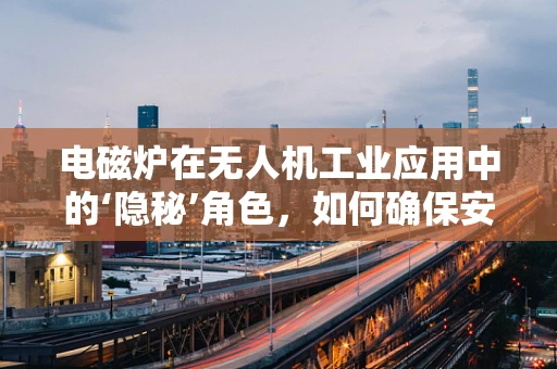 电磁炉在无人机工业应用中的‘隐秘’角色，如何确保安全与效率？