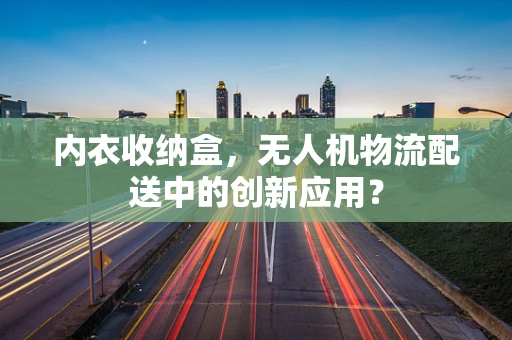 内衣收纳盒，无人机物流配送中的创新应用？