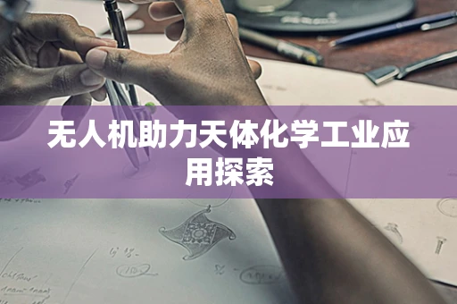 无人机助力天体化学工业应用探索