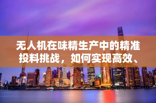 无人机在味精生产中的精准投料挑战，如何实现高效、无损的物料输送？