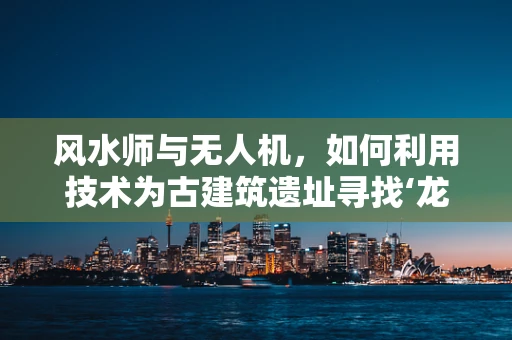 风水师与无人机，如何利用技术为古建筑遗址寻找‘龙脉’？
