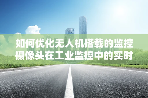 如何优化无人机搭载的监控摄像头在工业监控中的实时传输性能？
