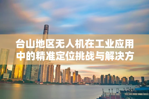 台山地区无人机在工业应用中的精准定位挑战与解决方案