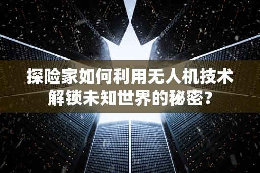 探险家如何利用无人机技术解锁未知世界的秘密？