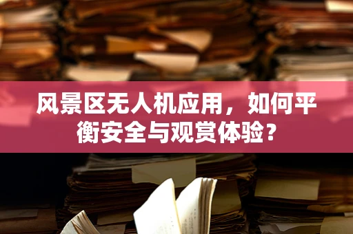风景区无人机应用，如何平衡安全与观赏体验？