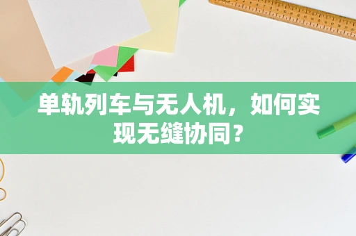 单轨列车与无人机，如何实现无缝协同？