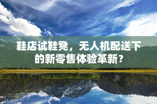 鞋店试鞋凳，无人机配送下的新零售体验革新？
