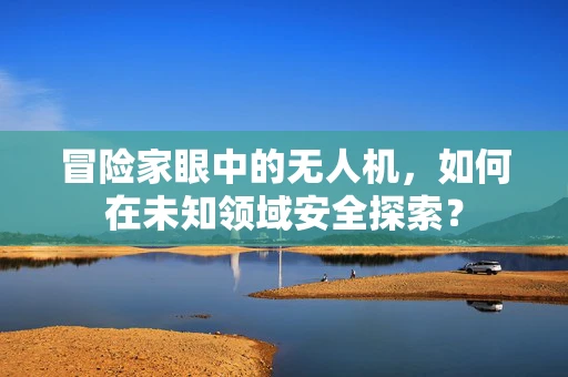 冒险家眼中的无人机，如何在未知领域安全探索？