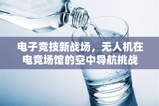 电子竞技新战场，无人机在电竞场馆的空中导航挑战