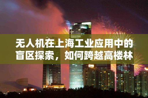 无人机在上海工业应用中的盲区探索，如何跨越高楼林立的挑战？