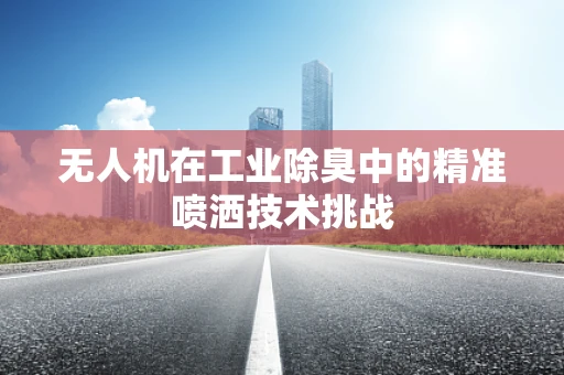 无人机在工业除臭中的精准喷洒技术挑战