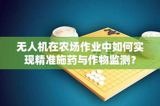 无人机在农场作业中如何实现精准施药与作物监测？
