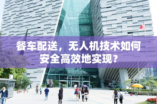 餐车配送，无人机技术如何安全高效地实现？