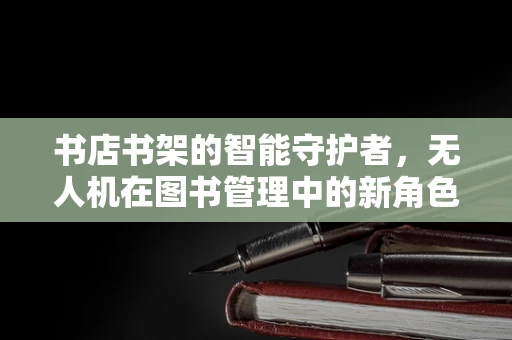 书店书架的智能守护者，无人机在图书管理中的新角色？