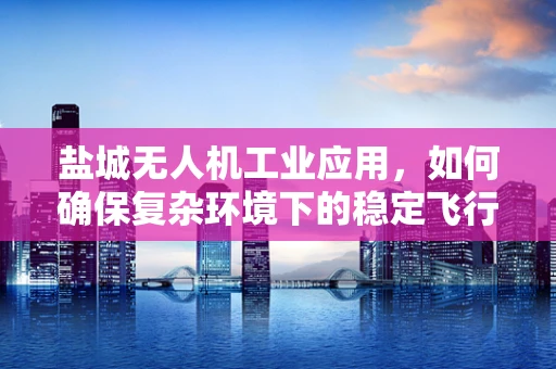 盐城无人机工业应用，如何确保复杂环境下的稳定飞行？