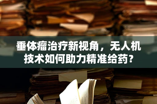 垂体瘤治疗新视角，无人机技术如何助力精准给药？