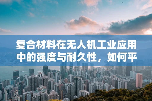 复合材料在无人机工业应用中的强度与耐久性，如何平衡轻量与性能？