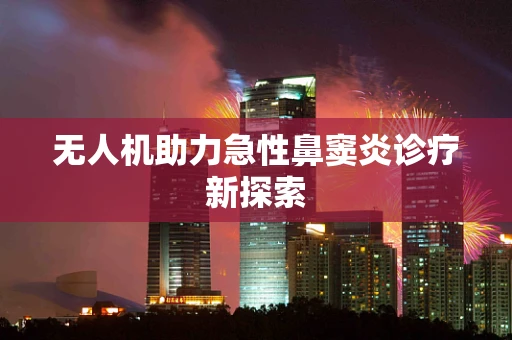 无人机助力急性鼻窦炎诊疗新探索
