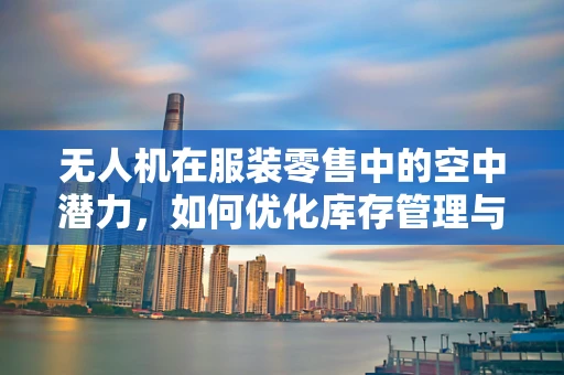 无人机在服装零售中的空中潜力，如何优化库存管理与商品展示？