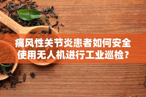 痛风性关节炎患者如何安全使用无人机进行工业巡检？