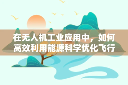 在无人机工业应用中，如何高效利用能源科学优化飞行续航？