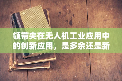 领带夹在无人机工业应用中的创新应用，是多余还是新奇？