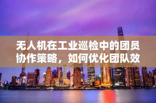 无人机在工业巡检中的团员协作策略，如何优化团队效能？
